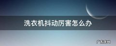 洗衣机抖动厉害怎么回事 洗衣机抖动厉害怎么办
