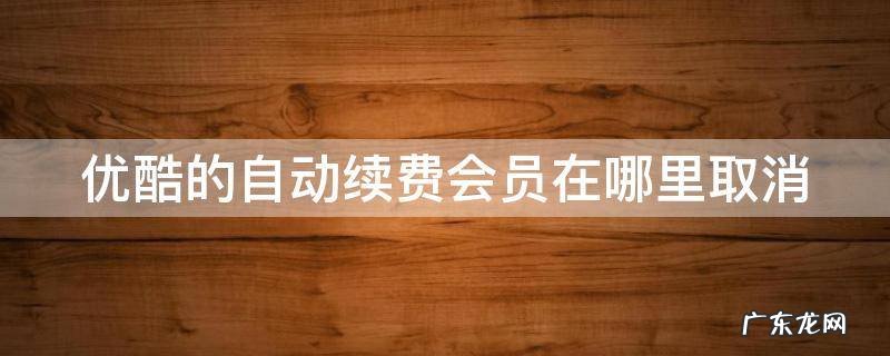 苹果如何退订自动续费软件 优酷的自动续费会员在哪里取消