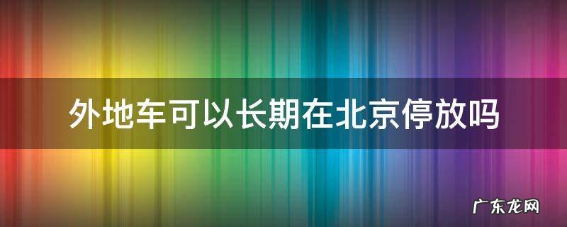 外地车能停在北京吗 外地车可以长期在北京停放吗