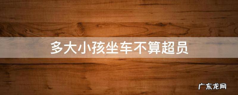 多大小孩坐车不算超员 小孩子坐车算不算超员