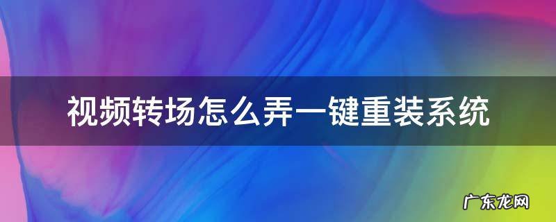 视频转场的方式 视频转场怎么弄一键重装系统