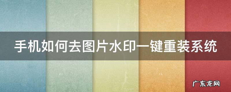 手机如何去图片水印一键重装系统 手机怎么去图片水印视频教程