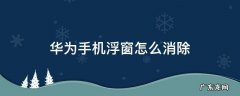 华为手机浮窗怎么消除 怎样去除华为手机上的浮窗