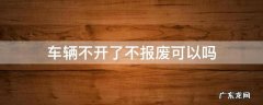 车辆不开了不报废可以吗 汽车不开了需要报废吗