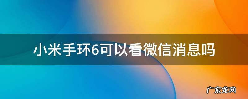 小米手环6能看微信么 小米手环6可以看微信消息吗