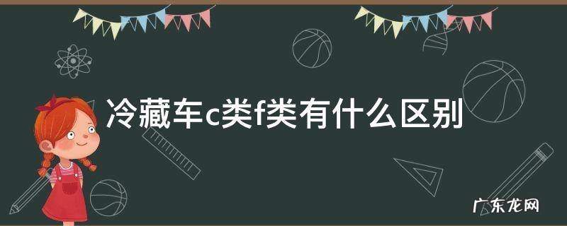 冷藏车c类和f类什么意思 冷藏车c类f类有什么区别