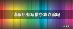 诈骗后写借条还算诈骗吗 诈骗后有写借条算诈骗吗
