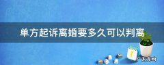 单方起诉离婚需要多长时间才能判 单方起诉离婚要多久可以判离