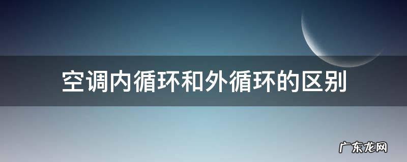 空调内循环和外循环的区别 夏天车空调内循环和外循环的区别