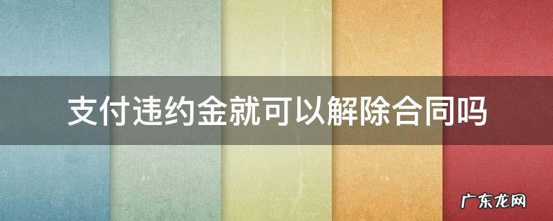 解除合同的违约金 支付违约金就可以解除合同吗