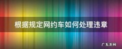 根据规定网约车如何处理违章 网约车处理违章需要什么手续