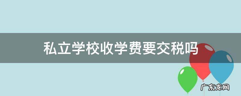 私立学校收学费要交税吗 私立学校要不要交税