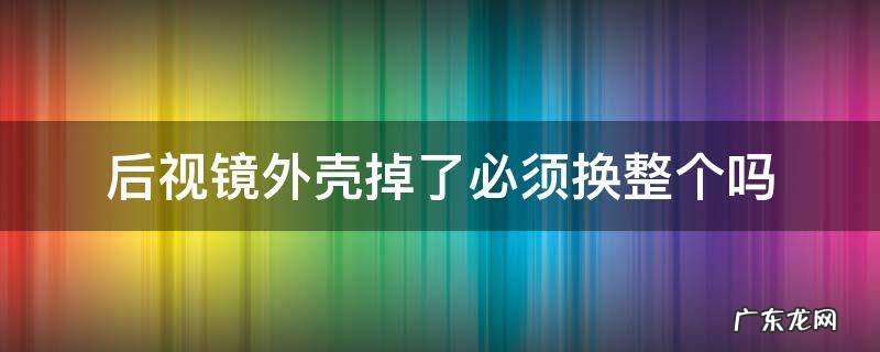 后视镜外壳掉了必须换整个吗思域 后视镜外壳掉了必须换整个吗