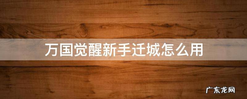 万国觉醒新手迁城怎么用视频 万国觉醒新手迁城怎么用