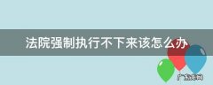 法院强制执行不下来该怎么办 强制执行法院执行不了怎么办