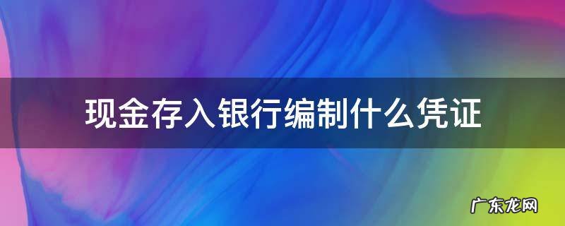 现金存入银行编制什么凭证 现金存入银行一般编制什么凭证