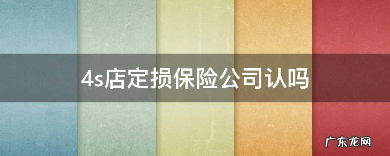 4s店定损保险公司认吗 4s店和保险公司定损谁说了算