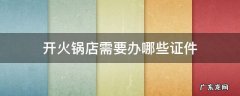 开火锅店需要办什么证件 开火锅店需要办哪些证件