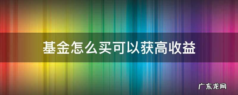基金如何获得高收益 基金怎么买可以获高收益