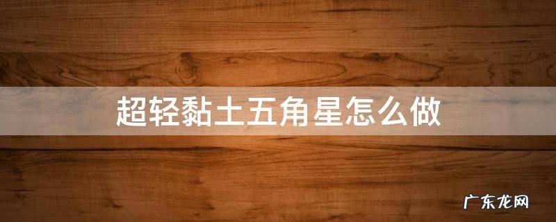 超轻粘土做五角星 超轻黏土五角星怎么做