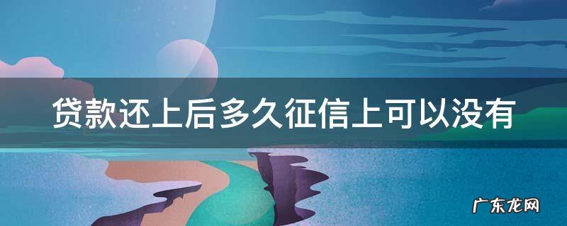 贷款还上后多久征信上可以没有 贷款还完后多久征信没有记录
