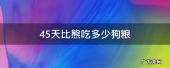 45天的比熊吃多少狗粮 45天比熊吃多少狗粮