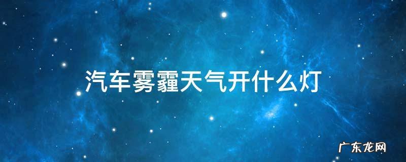 汽车雾霾天气开什么灯 雾霾汽车应该开那个灯?