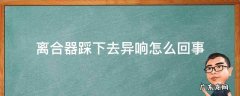 离合器踩下去异响怎么回事 离合器有异响怎么回事