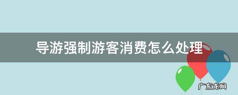 导游强制游客消费怎么处理 导游强制消费可以报警吗
