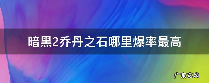 暗黑2多少乔丹之石出超级暗黑 暗黑2乔丹之石哪里爆率最高