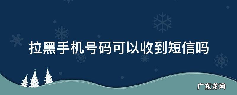 拉黑手机号码可以收到短信吗 苹果手机拉黑手机号码可以收到短信吗