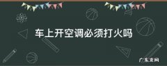 车内开空调用打火吗 车上开空调必须打火吗