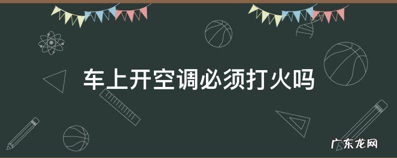 车内开空调用打火吗 车上开空调必须打火吗