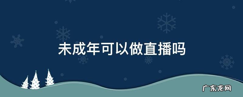未成年不可以直播吗 未成年可以做直播吗