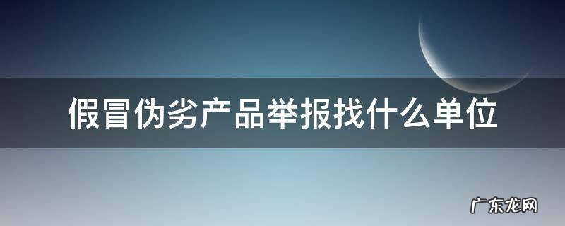 假冒伪劣产品在哪里举报 假冒伪劣产品举报找什么单位