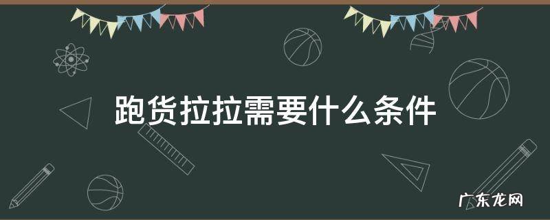 跑货拉拉需要什么条件 跑货拉拉需要什么条件需要办什么证