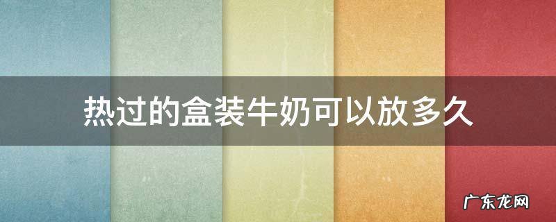 热过的盒装牛奶可以放多久 热的牛奶可以存放多久