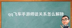 qq飞车的师徒关系能解除吗 qq飞车手游师徒关系怎么解除