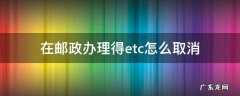 在邮政办理得etc怎么取消 邮政ETC怎么取消