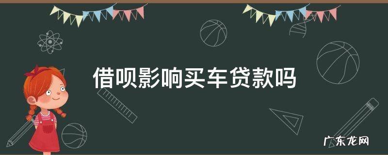 借呗影响买车贷款吗 买车借呗借钱会不会影响车贷
