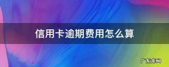 信用卡逾期费用怎么算 逾期的信用卡利息怎么算