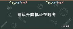 建筑升降机证在哪考 建筑施工升降机证在哪里考