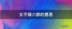 女不嫁六郎的意思 女不嫁六郎什么意思