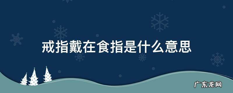 戒指戴在食指是什么意思右手 戒指戴在食指是什么意思