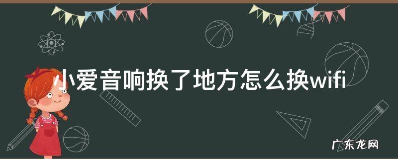 小爱音响换了地方怎么换wifi 小爱音箱换地方