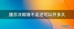 汽车提示冷却液不足还可以开多久 提示冷却液不足还可以开多久