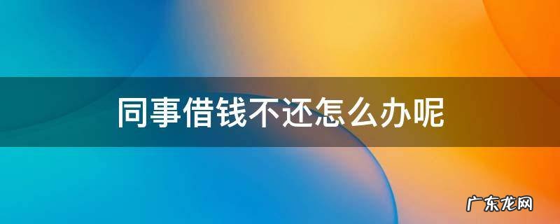 同事借钱没还又借该怎么办 同事借钱不还怎么办呢