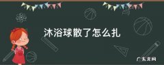 沐浴球散了怎么扎 沐浴球散了怎么扎起来