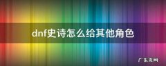 dnf史诗怎么给其他角色2021 dnf史诗怎么给其他角色