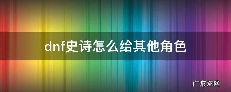 dnf史诗怎么给其他角色2021 dnf史诗怎么给其他角色